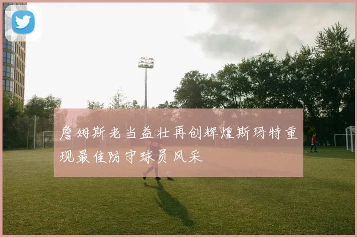 詹姆斯老当益壮再创辉煌斯玛特重现最佳防守球员风采