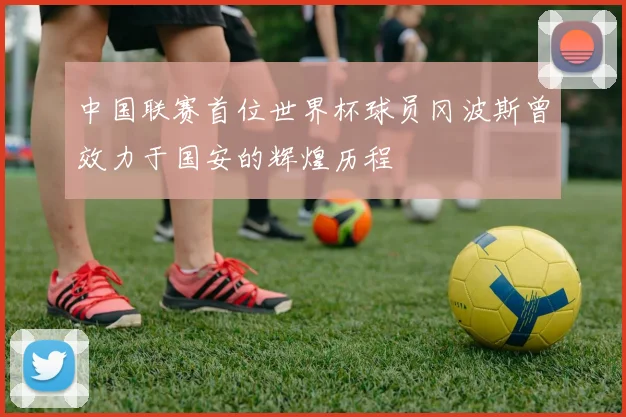 中国联赛首位世界杯球员冈波斯曾效力于国安的辉煌历程