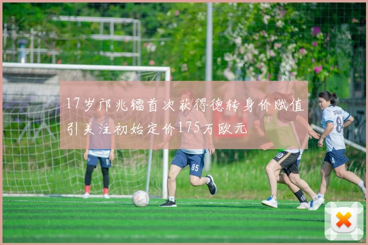 17岁邝兆镭首次获得德转身价赋值引关注初始定价175万欧元