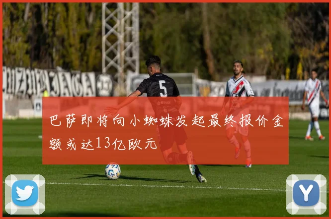 巴萨即将向小蜘蛛发起最终报价金额或达13亿欧元