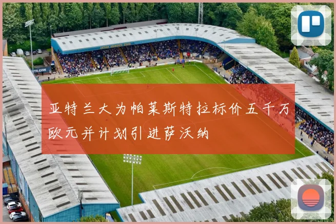 亚特兰大为帕莱斯特拉标价五千万欧元并计划引进萨沃纳