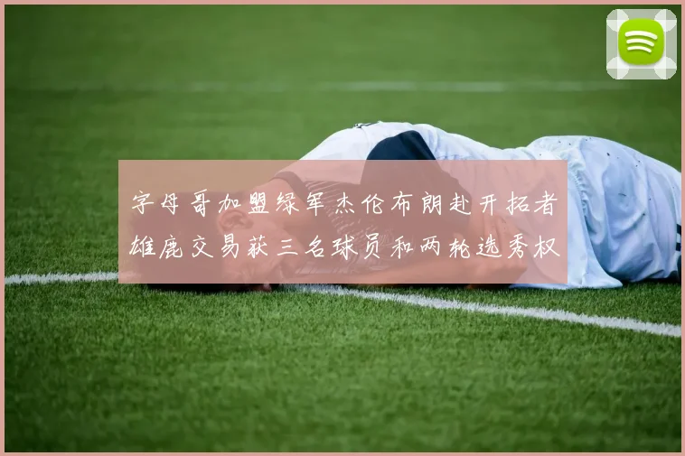 字母哥加盟绿军杰伦布朗赴开拓者雄鹿交易获三名球员和两轮选秀权