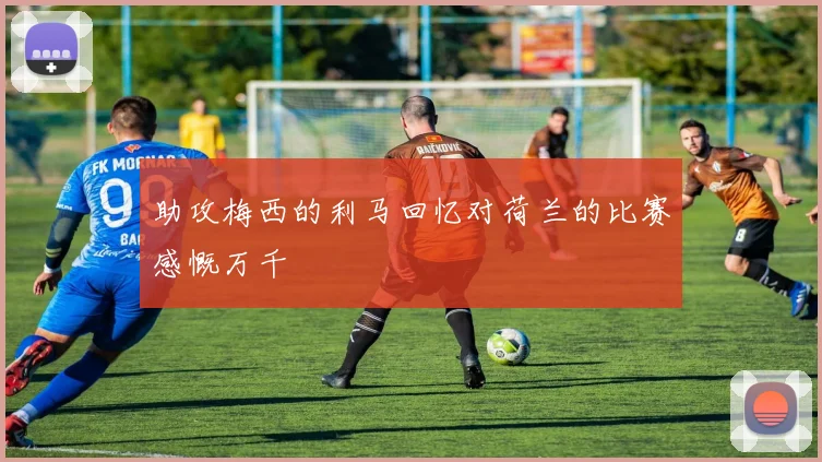 助攻梅西的利马回忆对荷兰的比赛感慨万千