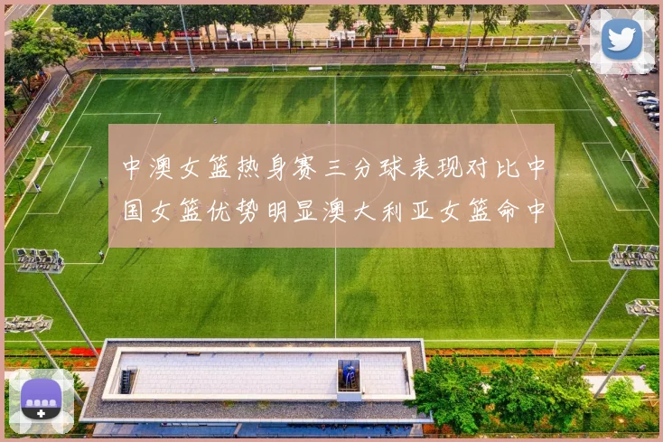 中澳女篮热身赛三分球表现对比中国女篮优势明显澳大利亚女篮命中率低下