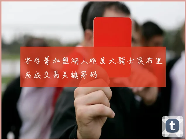 字母哥加盟湖人难度大骑士莫布里或成交易关键筹码