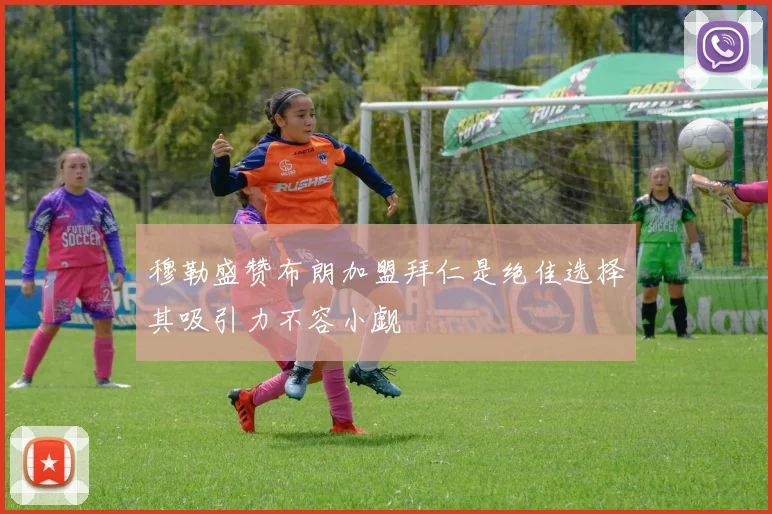 穆勒盛赞布朗加盟拜仁是绝佳选择其吸引力不容小觑