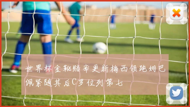 世界杯金靴赔率更新梅西领跑姆巴佩紧随其后C罗位列第七
