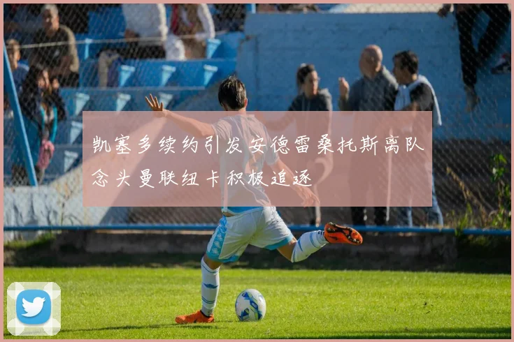 凯塞多续约引发安德雷桑托斯离队念头曼联纽卡积极追逐