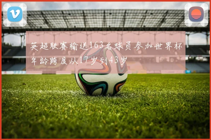 英超联赛输送163名球员参加世界杯年龄跨度从17岁到43岁